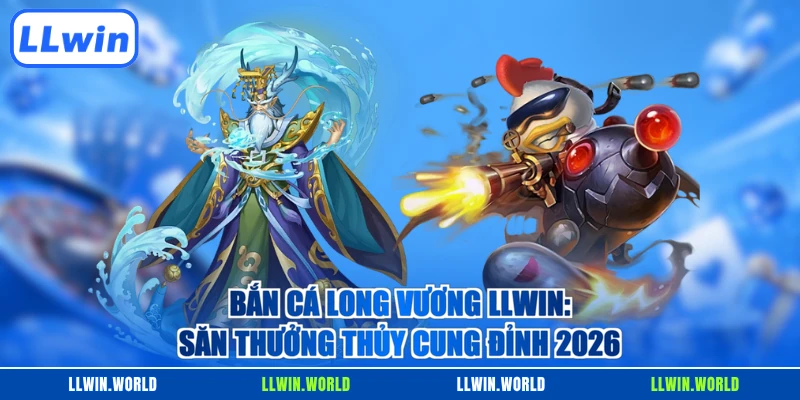 Bắn Cá Long Vương LLWIN: Săn Thưởng Thủy Cung Đỉnh 2026